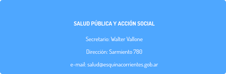  SALUD PÚBLICA Y ACCIÓN SOCIAL Secretario: Walter Vallone Dirección: Sarmiento 780 e-mail: salud@esquinacorrientes.gob.ar