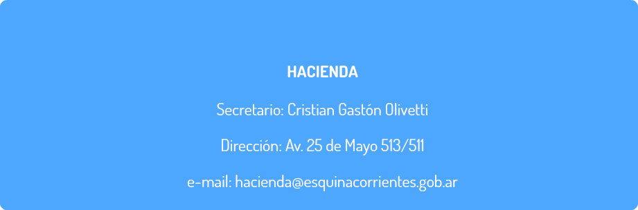  HACIENDA Secretario: Cristian Gastón Olivetti Dirección: Av. 25 de Mayo 513/511 e-mail: hacienda@esquinacorrientes.gob.ar