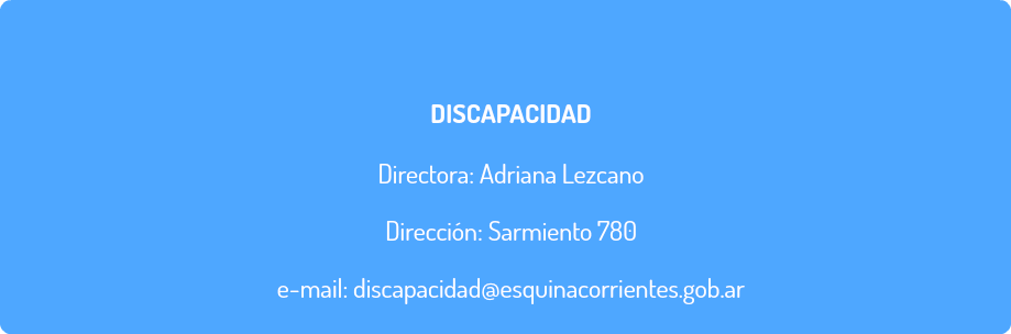  DISCAPACIDAD Directora: Adriana Lezcano Dirección: Sarmiento 780 e-mail: discapacidad@esquinacorrientes.gob.ar