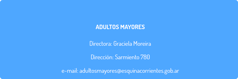  ADULTOS MAYORES Directora: Graciela Moreira Dirección: Sarmiento 780 e-mail: adultosmayores@esquinacorrientes.gob.ar