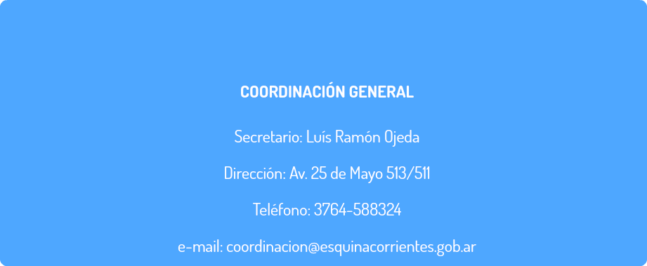  COORDINACIÓN GENERAL Secretario: Luís Ramón Ojeda Dirección: Av. 25 de Mayo 513/511 Teléfono: 3764-588324 e-mail: coordinacion@esquinacorrientes.gob.ar